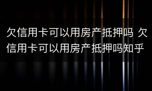 欠信用卡可以用房产抵押吗 欠信用卡可以用房产抵押吗知乎