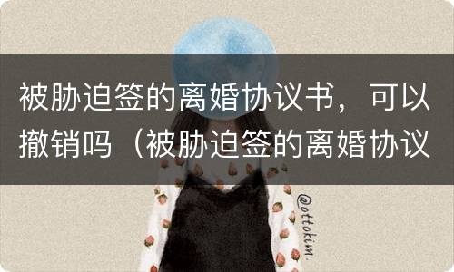 被胁迫签的离婚协议书，可以撤销吗（被胁迫签的离婚协议书,可以撤销吗法律）