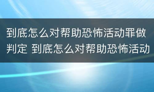 到底怎么对帮助恐怖活动罪做判定 到底怎么对帮助恐怖活动罪做判定呢
