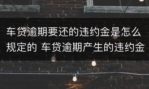 车贷逾期要还的违约金是怎么规定的 车贷逾期产生的违约金和罚息合法吗