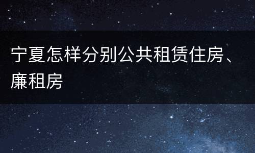 宁夏怎样分别公共租赁住房、廉租房