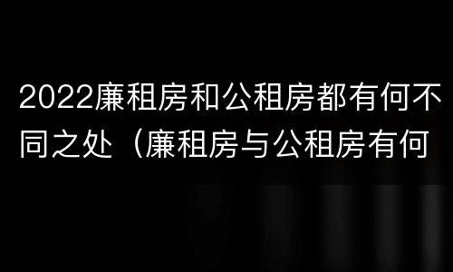 2022廉租房和公租房都有何不同之处（廉租房与公租房有何区别）