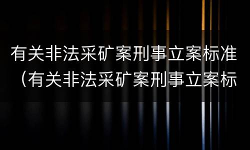有关非法采矿案刑事立案标准（有关非法采矿案刑事立案标准是什么）