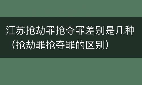 江苏抢劫罪抢夺罪差别是几种（抢劫罪抢夺罪的区别）
