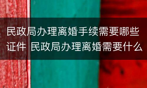 民政局办理离婚手续需要哪些证件 民政局办理离婚需要什么材料
