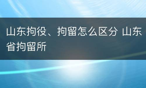 山东拘役、拘留怎么区分 山东省拘留所