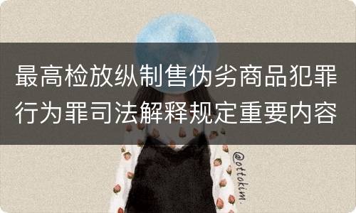 最高检放纵制售伪劣商品犯罪行为罪司法解释规定重要内容包括什么