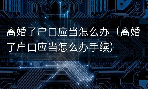 离婚了户口应当怎么办（离婚了户口应当怎么办手续）