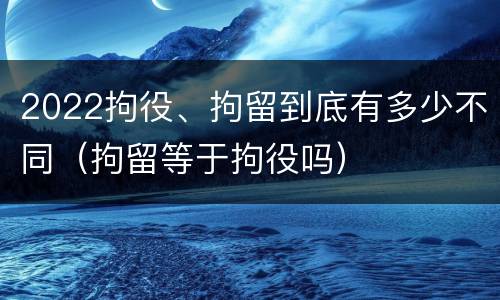 2022拘役、拘留到底有多少不同（拘留等于拘役吗）