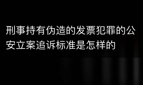 刑事持有伪造的发票犯罪的公安立案追诉标准是怎样的