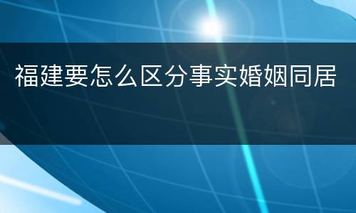 福建要怎么区分事实婚姻同居