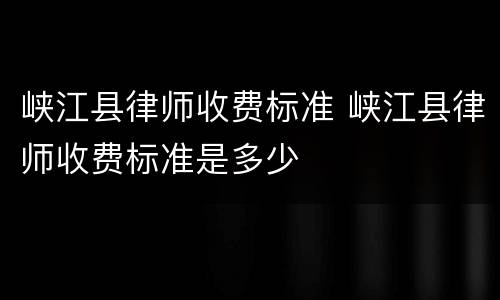 峡江县律师收费标准 峡江县律师收费标准是多少
