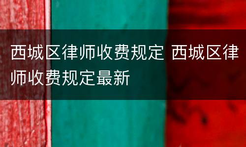 西城区律师收费规定 西城区律师收费规定最新