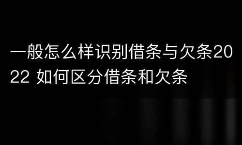 一般怎么样识别借条与欠条2022 如何区分借条和欠条