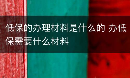 低保的办理材料是什么的 办低保需要什么材料