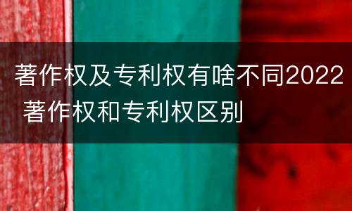 著作权及专利权有啥不同2022 著作权和专利权区别