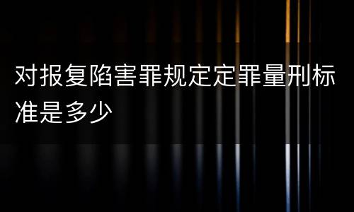 对报复陷害罪规定定罪量刑标准是多少
