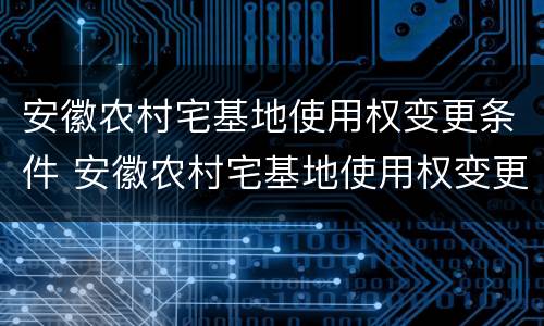 安徽农村宅基地使用权变更条件 安徽农村宅基地使用权变更条件有哪些