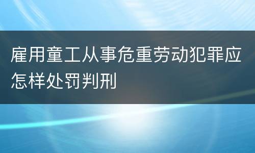 雇用童工从事危重劳动犯罪应怎样处罚判刑