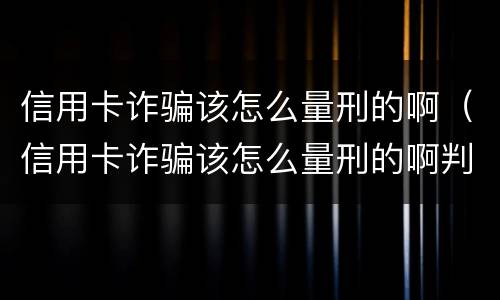 信用卡诈骗该怎么量刑的啊（信用卡诈骗该怎么量刑的啊判多少年）
