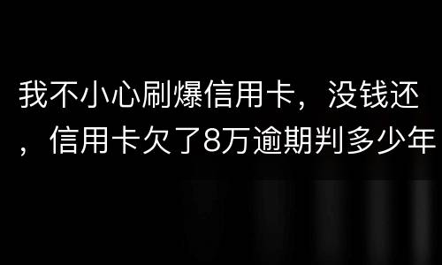 我不小心刷爆信用卡，没钱还，信用卡欠了8万逾期判多少年