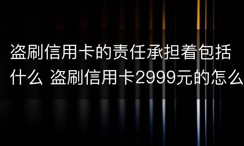 盗刷信用卡的责任承担着包括什么 盗刷信用卡2999元的怎么定罪