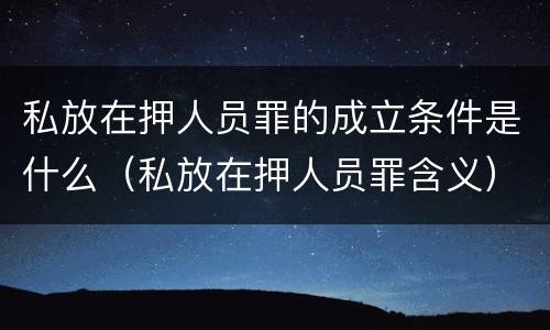 私放在押人员罪的成立条件是什么（私放在押人员罪含义）