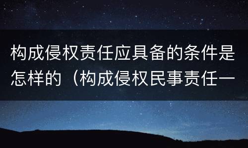 构成侵权责任应具备的条件是怎样的（构成侵权民事责任一般要具备以下四个条件）