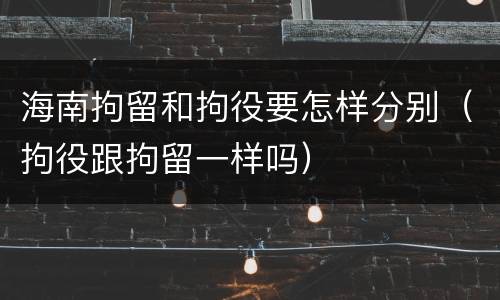 海南拘留和拘役要怎样分别（拘役跟拘留一样吗）