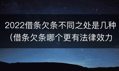 2022借条欠条不同之处是几种（借条欠条哪个更有法律效力）