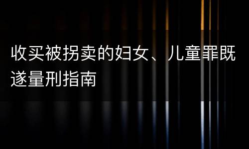 收买被拐卖的妇女、儿童罪既遂量刑指南