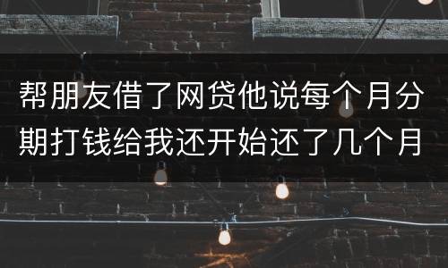 帮朋友借了网贷他说每个月分期打钱给我还开始还了几个月后面就一直拖直到联系不到他人