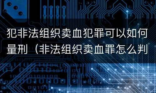 犯非法组织卖血犯罪可以如何量刑（非法组织卖血罪怎么判）