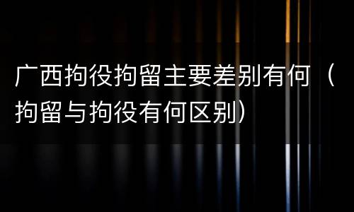 广西拘役拘留主要差别有何（拘留与拘役有何区别）