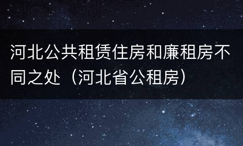 河北公共租赁住房和廉租房不同之处（河北省公租房）