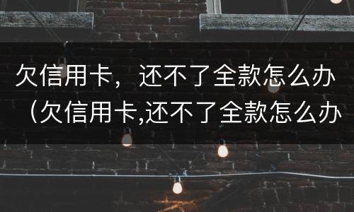 欠信用卡，还不了全款怎么办（欠信用卡,还不了全款怎么办理）