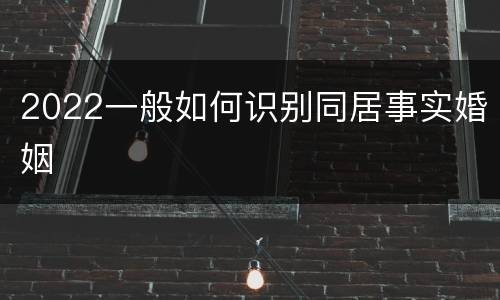 2022一般如何识别同居事实婚姻