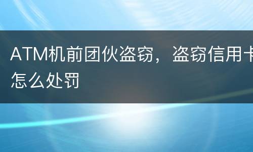 ATM机前团伙盗窃，盗窃信用卡怎么处罚