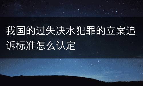 我国的过失决水犯罪的立案追诉标准怎么认定