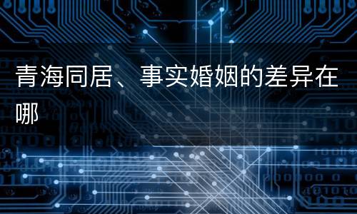 青海同居、事实婚姻的差异在哪