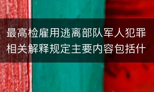 最高检雇用逃离部队军人犯罪相关解释规定主要内容包括什么