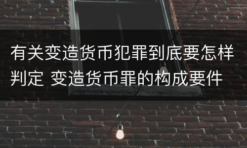 有关变造货币犯罪到底要怎样判定 变造货币罪的构成要件