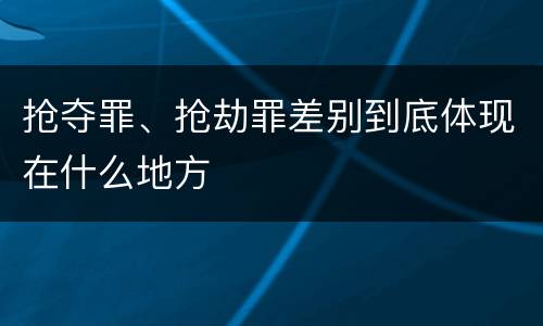 抢夺罪、抢劫罪差别到底体现在什么地方