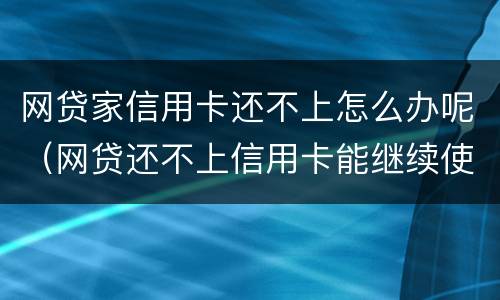 网贷家信用卡还不上怎么办呢（网贷还不上信用卡能继续使用吗）