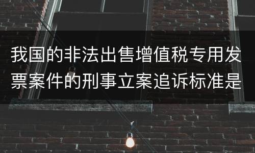 我国的非法出售增值税专用发票案件的刑事立案追诉标准是怎样规定