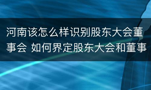 河南该怎么样识别股东大会董事会 如何界定股东大会和董事的权力边界