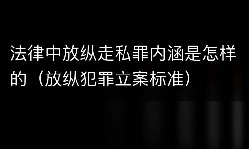 法律中放纵走私罪内涵是怎样的（放纵犯罪立案标准）