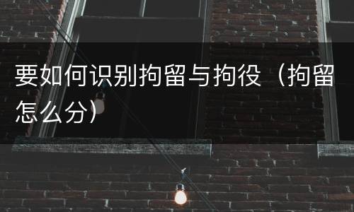 要如何识别拘留与拘役（拘留怎么分）