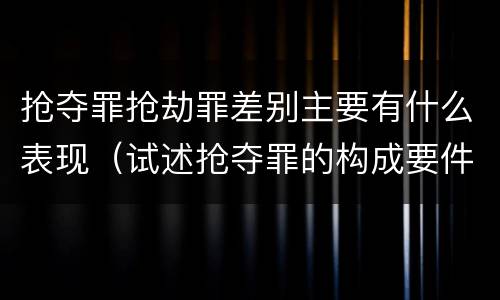 抢夺罪抢劫罪差别主要有什么表现（试述抢夺罪的构成要件以及与抢劫罪的区别）