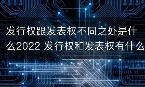 发行权跟发表权不同之处是什么2022 发行权和发表权有什么区别